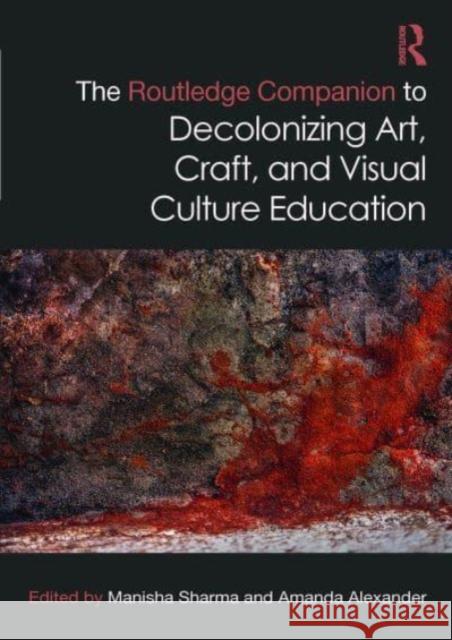 The Routledge Companion to Decolonizing Art, Craft, and Visual Culture Education Amanda Alexander Manisha Sharma 9781032040158 Routledge