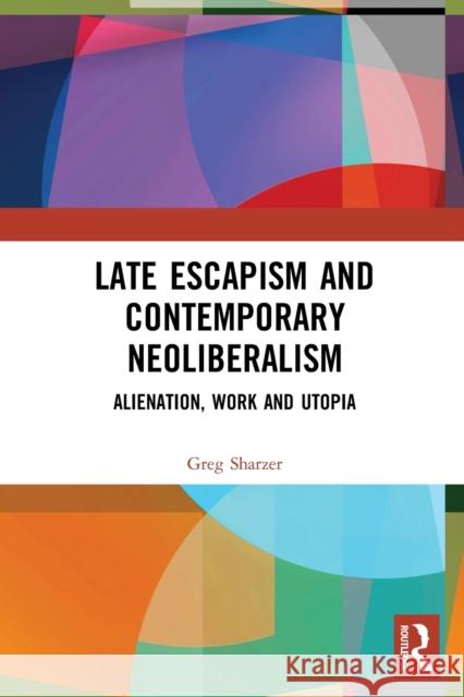 Late Escapism and Contemporary Neoliberalism: Alienation, Work and Utopia Greg Sharzer 9781032040912 Routledge