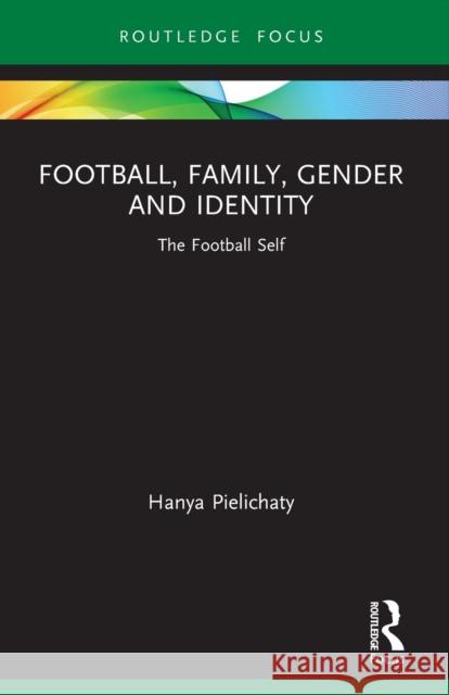 Football, Family, Gender and Identity: The Football Self Hanya Pielichaty 9781032041964 Routledge