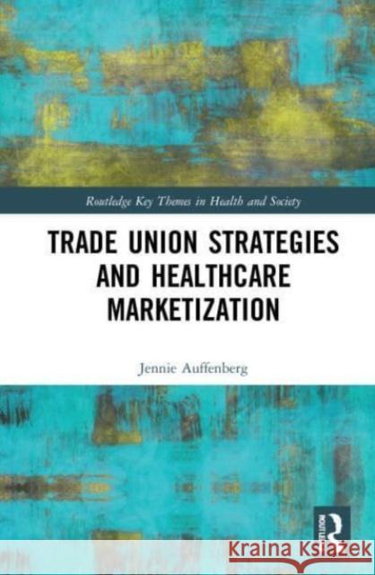 Trade Union Strategies against Healthcare Marketization Jennie (Bremen Chamber of Labour, Germany) Auffenberg 9781032043302 Taylor & Francis Ltd