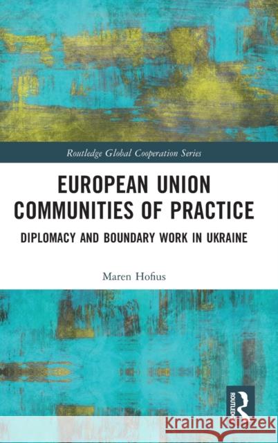 European Union Communities of Practice: Diplomacy and Boundary Work in Ukraine Hofius, Maren 9781032043654 Taylor & Francis Ltd