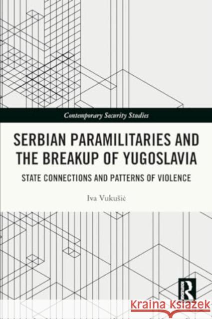 Serbian Paramilitaries and the Breakup of Yugoslavia: State Connections and Patterns of Violence Iva Vukusic 9781032044477 Routledge