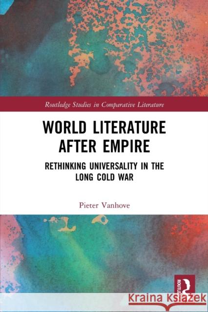 World Literature After Empire: Rethinking Universality in the Long Cold War Pieter Vanhove 9781032044569 Routledge