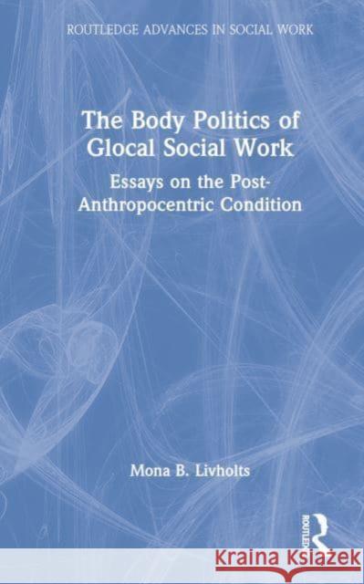 The Body Politics of Glocal Social Work: Essays on the Post-Anthropocentric Condition Livholts, Mona B. 9781032045184 Taylor & Francis Ltd
