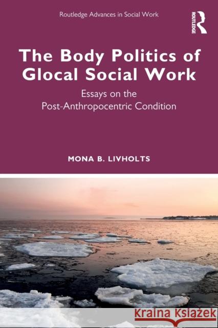 The Body Politics of Glocal Social Work: Essays on the Post-Anthropocentric Condition Livholts, Mona B. 9781032045221 Taylor & Francis Ltd