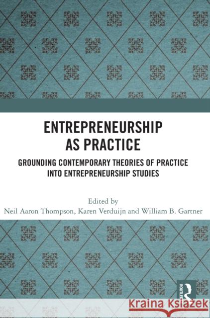 Entrepreneurship as Practice: Grounding Contemporary Theories of Practice Into Entrepreneurship Studies Neil Aaron Thompson Karen Verduijn William B. Gartner 9781032046334