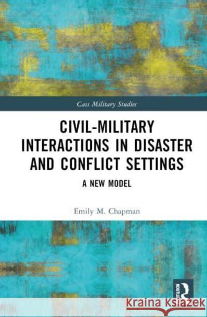 Civil-Military Interactions in Disaster and Conflict Settings: A New Model Emily M. Chapman 9781032046914 Routledge