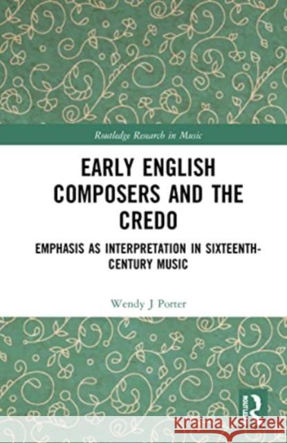 Early English Composers and the Credo: Emphasis as Interpretation in Sixteenth-Century Music Wendy J. Porter 9781032047607