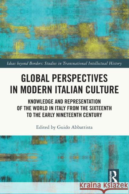 Global Perspectives in Modern Italian Culture: Knowledge and Representation of the World in Italy from the Sixteenth to the Early Nineteenth Century Guido Abbattista 9781032047911 Routledge