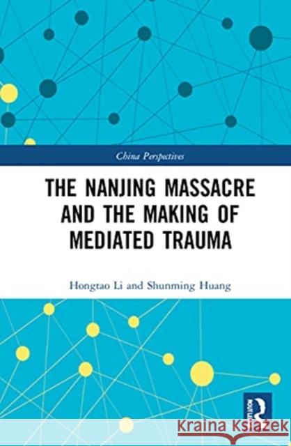 The Nanjing Massacre and the Making of Mediated Trauma Hongtao Li Shunming Huang 9781032048437