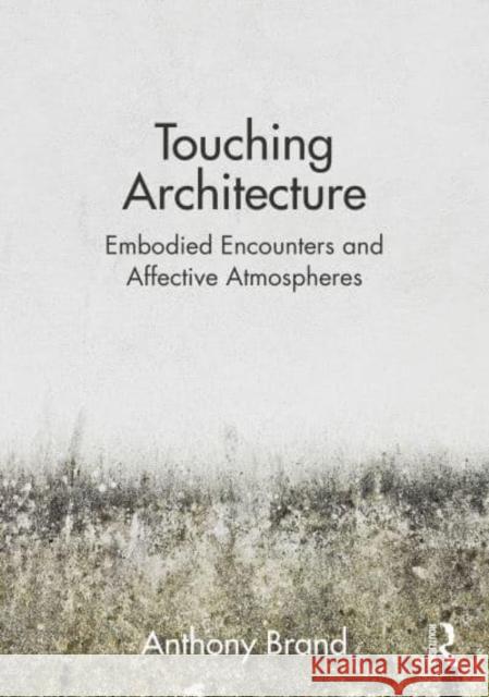 Touching Architecture: Affective Atmospheres and Embodied Encounters Brand, Anthony 9781032048994 Taylor & Francis Ltd