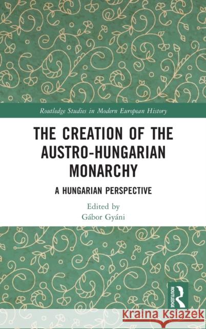 The Creation of the Austro-Hungarian Monarchy: A Hungarian Perspective Gy 9781032049144 Routledge