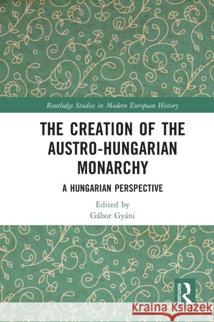 The Creation of the Austro-Hungarian Monarchy: A Hungarian Perspective G?bor Gy?ni 9781032049168 Routledge