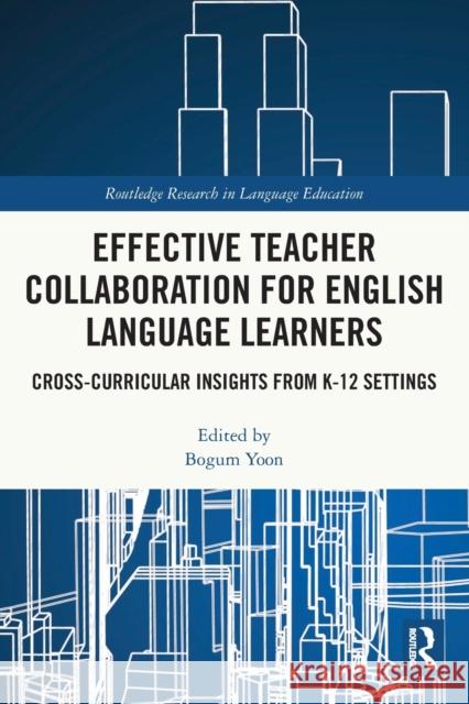 Effective Teacher Collaboration for English Language Learners: Cross-Curricular Insights from K-12 Settings Bogum Yoon 9781032049823 Routledge
