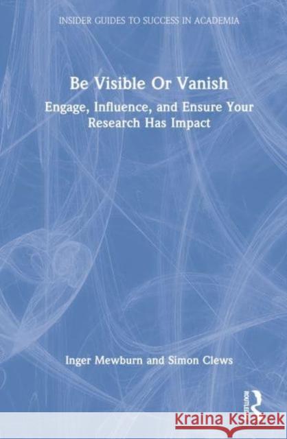 Be Visible Or Vanish: Engage, Influence and Ensure Your Research Has Impact Inger Mewburn Simon Clews 9781032049946 Routledge