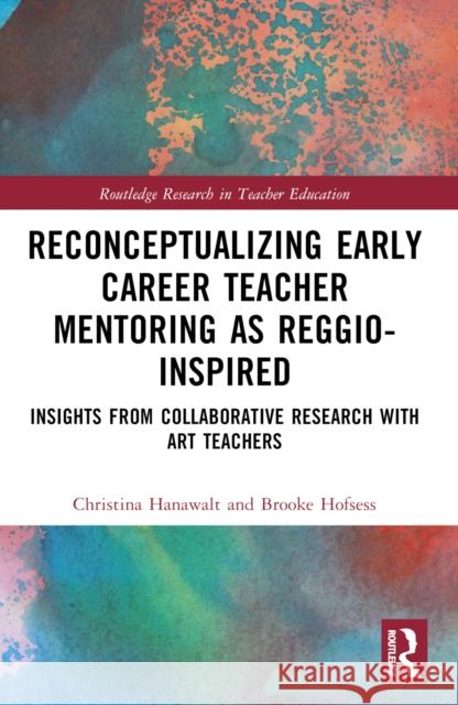 Reconceptualizing Early Career Teacher Mentoring as Reggio-Inspired: Insights from Collaborative Research with Art Teachers Christina Hanawalt Brooke Hofsess 9781032050010 Routledge