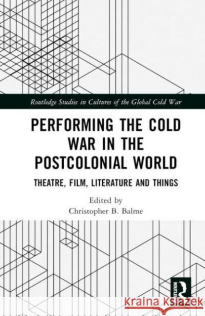 Performing the Cold War in the Postcolonial World: Theatre, Film, Literature and Things Christopher B. Balme 9781032051581