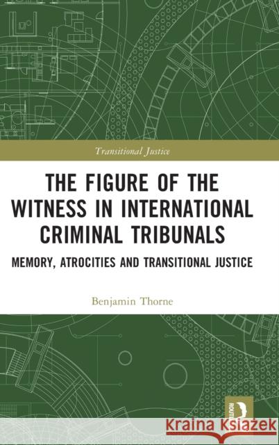 The Figure of the Witness in International Criminal Tribunals: Memory, Atrocities and Transitional Justice Benjamin Thorne 9781032052809 Routledge
