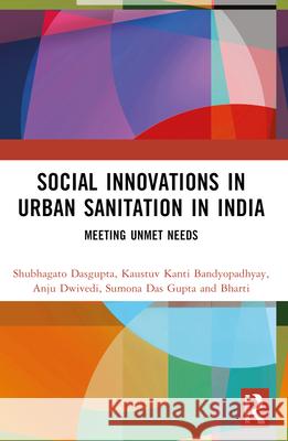 Social Innovations in Urban Sanitation in India: Meeting Unmet Needs Shubhagato Dasgupta Kaustuv Kanti Bandyopadhyay Anju Dwivedi 9781032053363