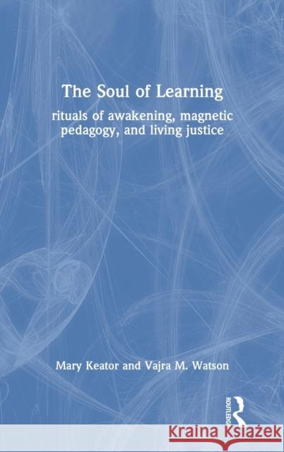 The Soul of Learning: Rituals of Awakening, Magnetic Pedagogy, and Living Justice Mary Keator Vajra Watson 9781032053462