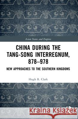 China during the Tang-Song Interregnum, 878-978: New Approaches to the Southern Kingdoms Hugh R Clark   9781032053653