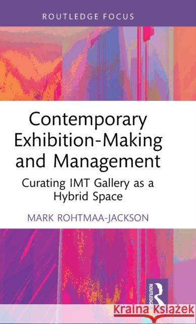 Contemporary Exhibition-Making and Management: Curating IMT Gallery as a Hybrid Space Mark Rohtmaa-Jackson 9781032053868 Routledge