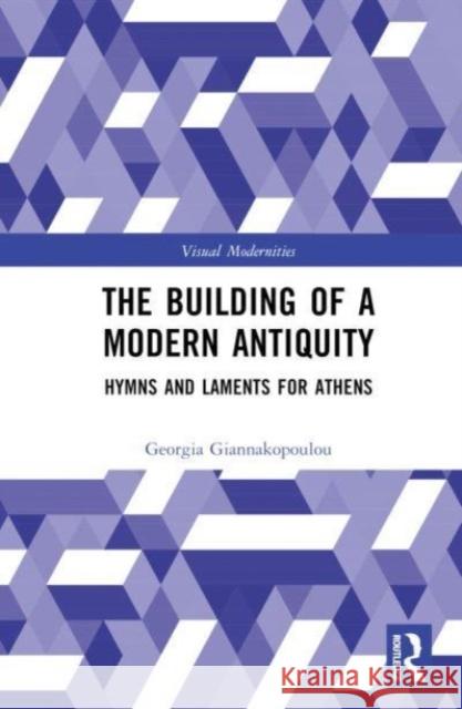 The Building of a Modern Antiquity: Hymns and Laments for Athens Georgia Giannakopoulou 9781032053936