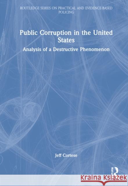 Public Corruption in the United States: Analysis of a Destructive Phenomenon Jeff Cortese 9781032054131 Routledge