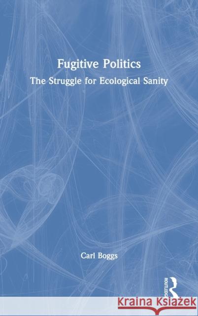 Fugitive Politics: The Struggle for Ecological Sanity Carl Boggs 9781032054162