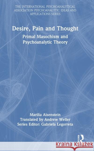 Desire, Pain and Thought: Primal Masochism and Psychoanalytic Theory Marilia Aisenstein Andrew Weller 9781032054629