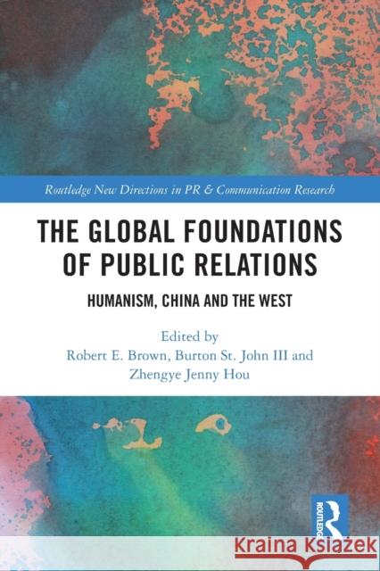 The Global Foundations of Public Relations: Humanism, China and the West Robert E. Brown Burton S Jenny Zhengy 9781032054759 Routledge