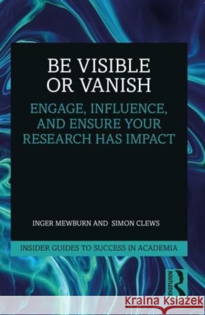 Be Visible Or Vanish: Engage, Influence and Ensure Your Research Has Impact Inger Mewburn Simon Clews 9781032054803 Routledge