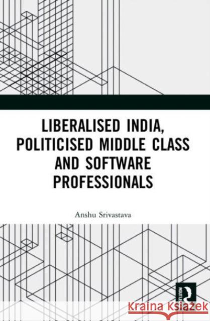 Liberalised India, Politicised Middle Class and Software Professionals Anshu Srivastava 9781032054896