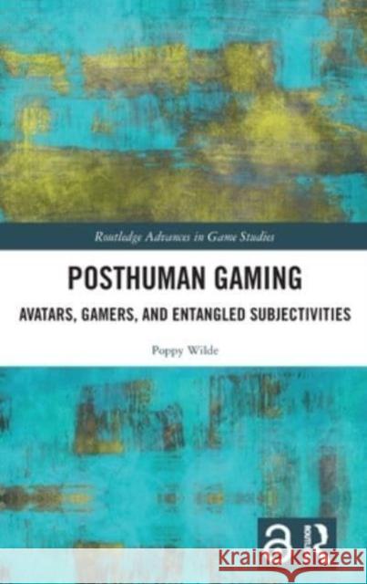 Posthuman Gaming: Avatars, Gamers, and Entangled Subjectivities Poppy Wilde 9781032055039 Routledge