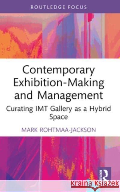 Contemporary Exhibition-Making and Management: Curating Imt Gallery as a Hybrid Space Mark Rohtmaa-Jackson 9781032055282 Routledge