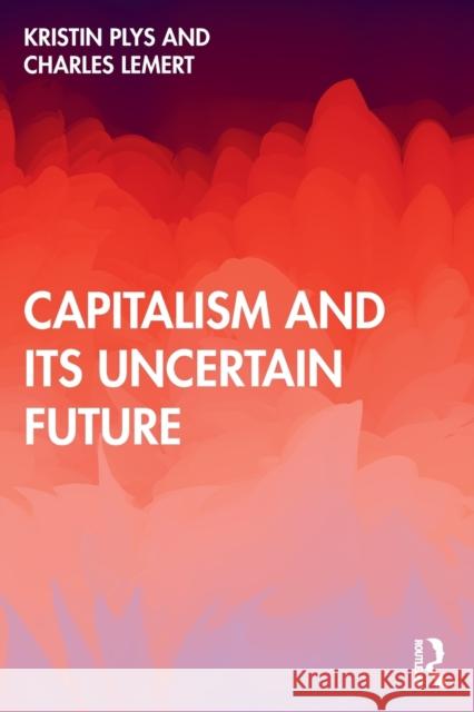 Capitalism and Its Uncertain Future Kristin Plys Charles Lemert 9781032056043 Routledge