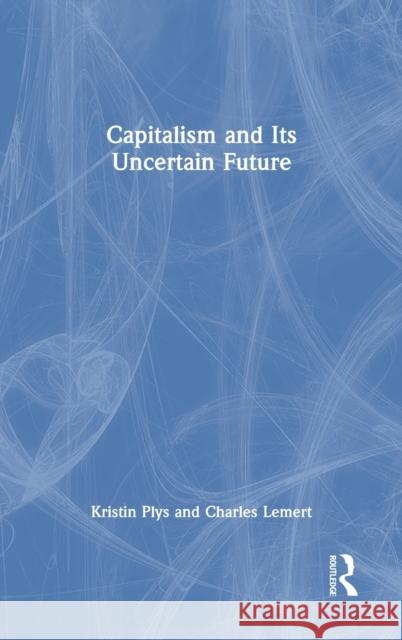 Capitalism and Its Uncertain Future Kristin Plys Charles Lemert 9781032056050 Routledge