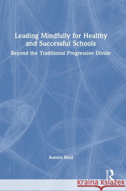 Leading Mindfully for Healthy and Successful Schools: Beyond the Traditional Progressive Divide Aurora Reid 9781032056357 Routledge