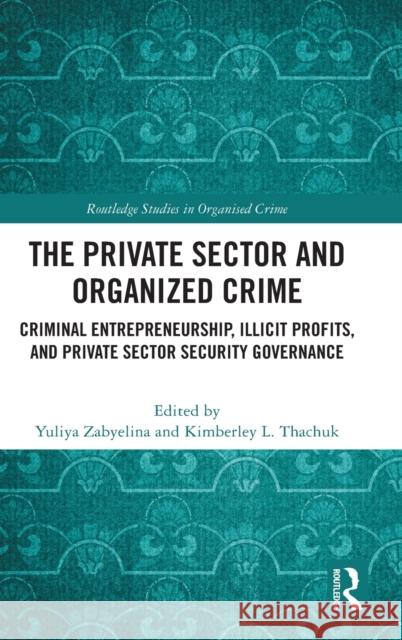 The Private Sector and Organized Crime: Criminal Entrepreneurship, Illicit Profits, and Private Sector Security Governance Yuliya Zabyelina Kimberley L. Thachuk 9781032056609