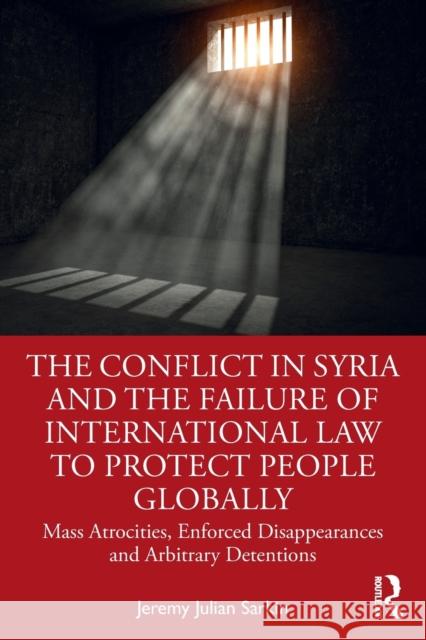 The Conflict in Syria and the Failure of International Law to Protect People Globally: Mass Atrocities, Enforced Disappearances and Arbitrary Detentio Jeremy Julian Sarkin 9781032056647