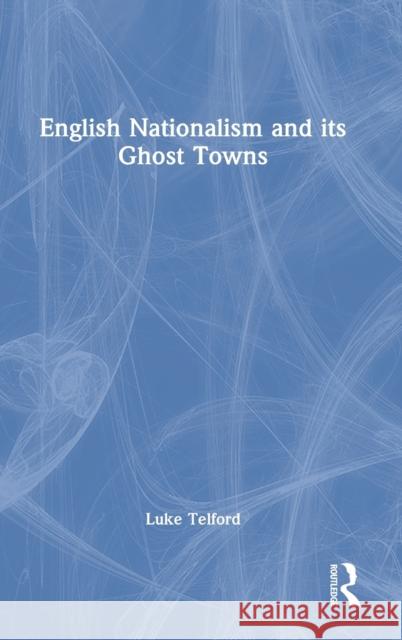 English Nationalism and Its Ghost Towns Luke Telford 9781032056722