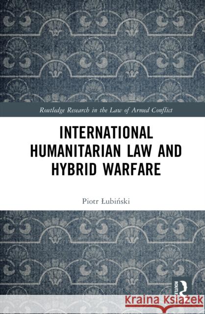 International Humanitarian Law and Hybrid Warfare Piotr Lubinski 9781032057170 Routledge