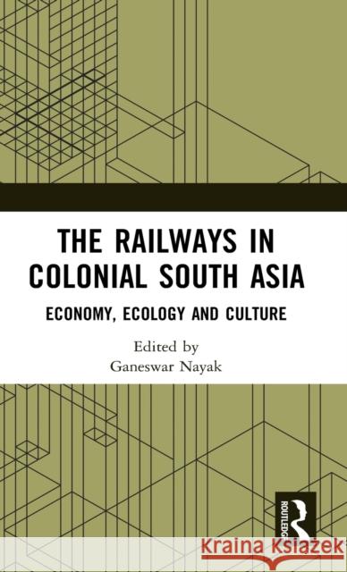 The Railways in Colonial South Asia: Economy, Ecology and Culture Ganeswar Nayak 9781032057378 Routledge