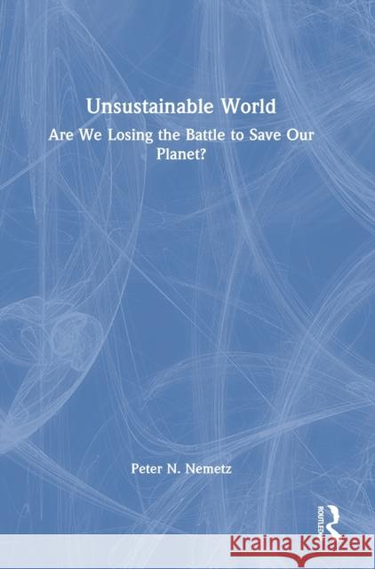 Unsustainable World: Are We Losing the Battle to Save Our Planet? Peter N. Nemetz 9781032058627 Routledge