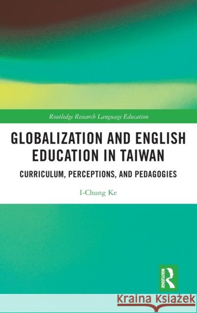 Globalization and English Education in Taiwan: Curriculum, Perceptions, and Pedagogies I-Chung Ke 9781032059402