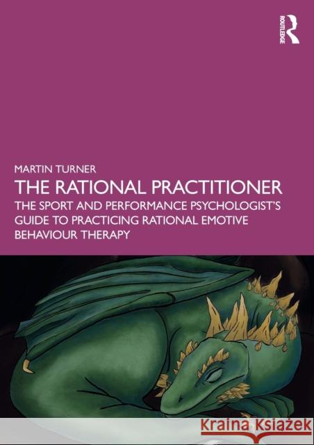 The Rational Practitioner: The Sport and Performance Psychologist's Guide to Practicing Rational Emotive Behaviour Therapy Turner, Martin 9781032060408