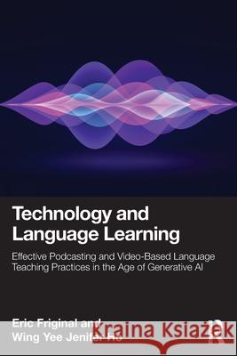 Technology and Language Learning: Effective Podcasting and Video-Based Language Teaching Practices in the Age of Generative AI Wing Yee Jenifer Ho 9781032061054 Routledge