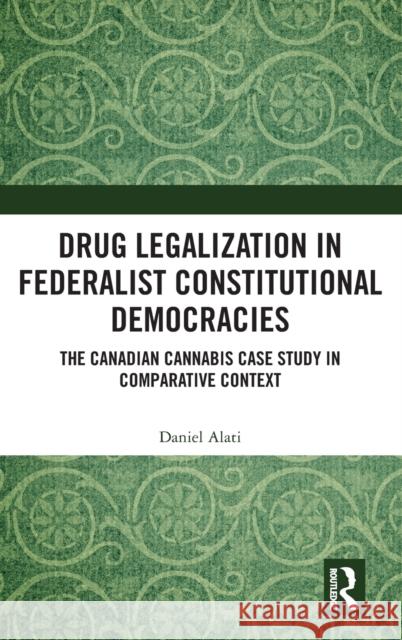 Drug Legalization in Federalist Constitutional Democracies: The Canadian Cannabis Case Study in Comparative Context Daniel Alati 9781032061092 Routledge
