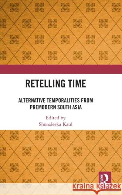 Retelling Time: Alternative Temporalities from Premodern South Asia Shonaleeka Kaul 9781032061931 Routledge Chapman & Hall