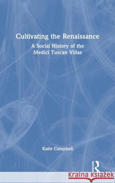 Cultivating the Renaissance: A Social History of the Medici Tuscan Villas Katie Campbell 9781032062105 Routledge
